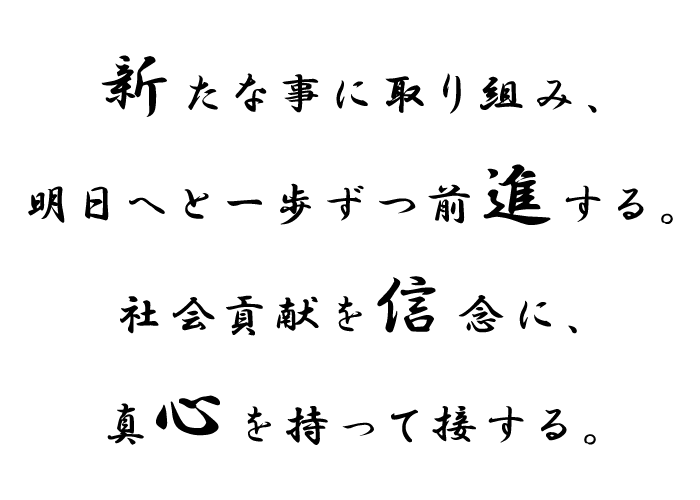 新たな事に取り組み、明日へと一歩ずつ前進する。社会貢献を信念に、真心を持って接する。